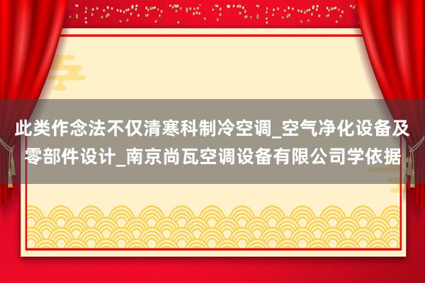 此类作念法不仅清寒科制冷空调_空气净化设备及零部件设计_南京尚瓦空调设备有限公司学依据