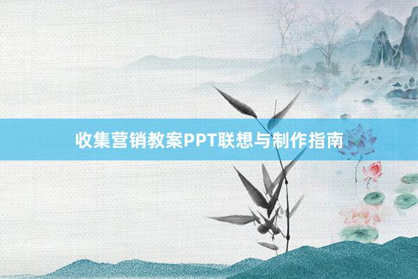 收集营销教案PPT联想与制作指南